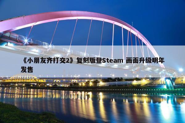 《小朋友齐打交2》复刻版登Steam 画面升级明年发售