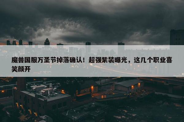 魔兽国服万圣节掉落确认！超强紫装曝光，这几个职业喜笑颜开