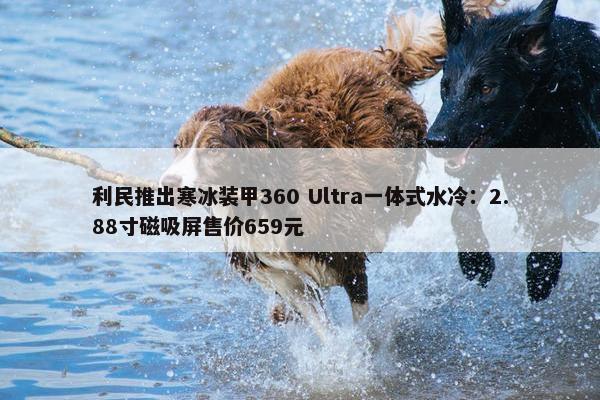 利民推出寒冰装甲360 Ultra一体式水冷：2.88寸磁吸屏售价659元