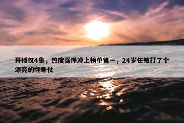 开播仅4集，热度强悍冲上榜单第一，24岁任敏打了个漂亮的翻身仗