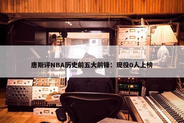 唐斯评NBA历史前五大前锋：现役0人上榜