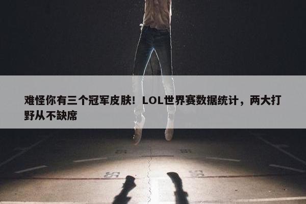 难怪你有三个冠军皮肤！LOL世界赛数据统计，两大打野从不缺席