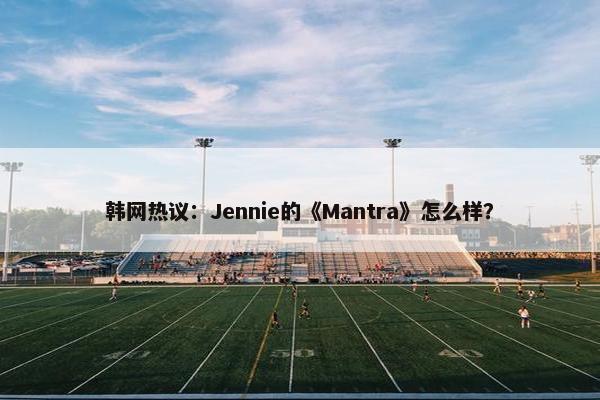 韩网热议：Jennie的《Mantra》怎么样？