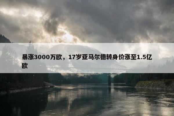 暴涨3000万欧，17岁亚马尔德转身价涨至1.5亿欧