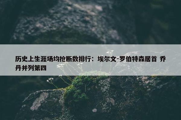 历史上生涯场均抢断数排行：埃尔文-罗伯特森居首 乔丹并列第四