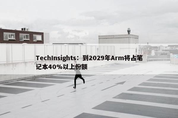 TechInsights：到2029年Arm将占笔记本40%以上份额