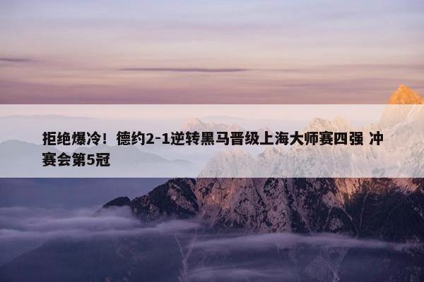 拒绝爆冷！德约2-1逆转黑马晋级上海大师赛四强 冲赛会第5冠