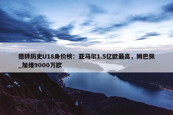 德转历史U18身价榜：亚马尔1.5亿欧最高，姆巴佩_加维9000万欧