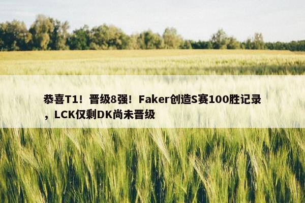 恭喜T1！晋级8强！Faker创造S赛100胜记录，LCK仅剩DK尚未晋级