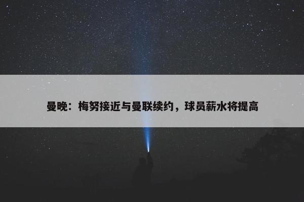 曼晚：梅努接近与曼联续约，球员薪水将提高