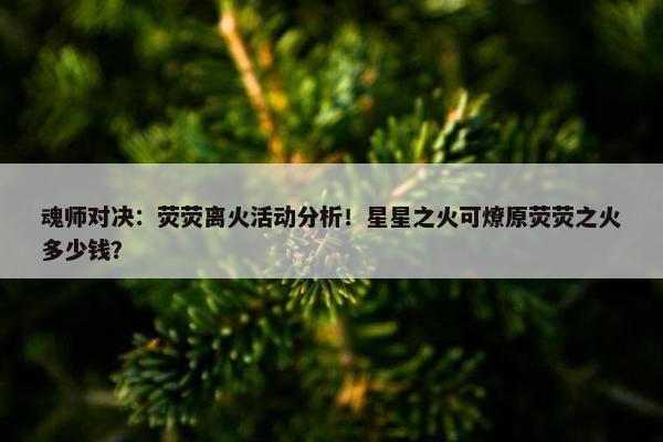 魂师对决：荧荧离火活动分析！星星之火可燎原荧荧之火多少钱？