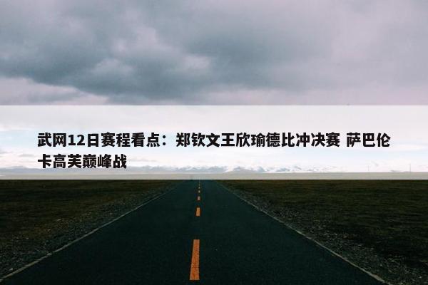 武网12日赛程看点：郑钦文王欣瑜德比冲决赛 萨巴伦卡高芙巅峰战