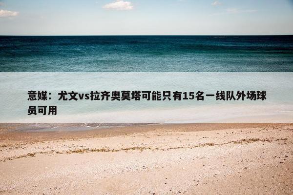 意媒：尤文vs拉齐奥莫塔可能只有15名一线队外场球员可用