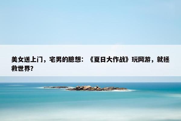 美女送上门，宅男的臆想：《夏日大作战》玩网游，就拯救世界？