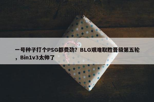 一号种子打个PSG都费劲？BLG艰难取胜晋级第五轮，Bin1v3太帅了