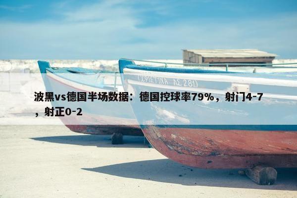 波黑vs德国半场数据：德国控球率79%，射门4-7，射正0-2