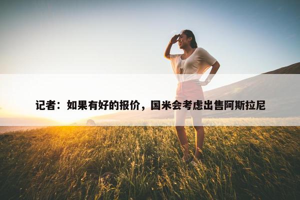 记者：如果有好的报价，国米会考虑出售阿斯拉尼