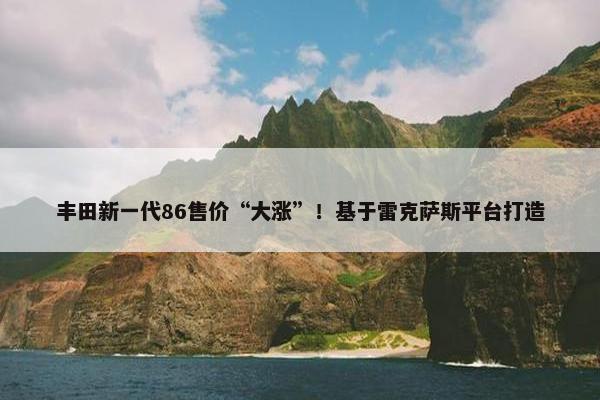 丰田新一代86售价“大涨”！基于雷克萨斯平台打造