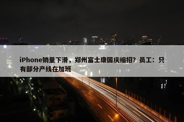 iPhone销量下滑，郑州富士康国庆缩招？员工：只有部分产线在加班