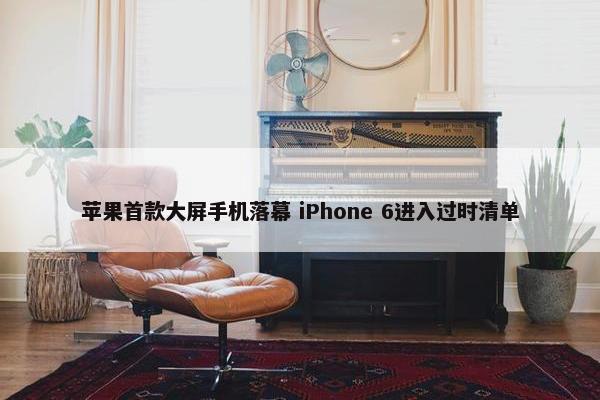 苹果首款大屏手机落幕 iPhone 6进入过时清单