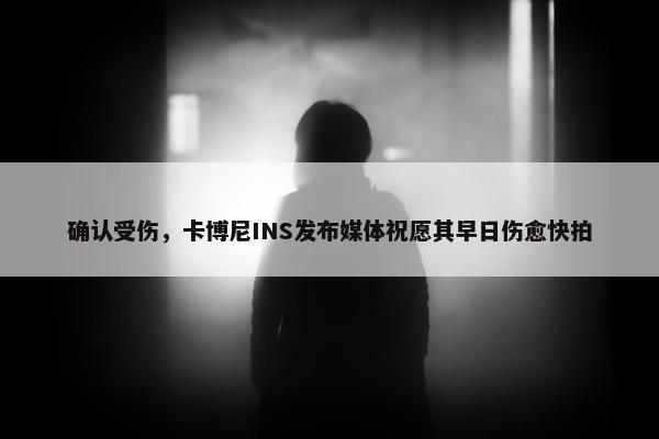 确认受伤，卡博尼INS发布媒体祝愿其早日伤愈快拍