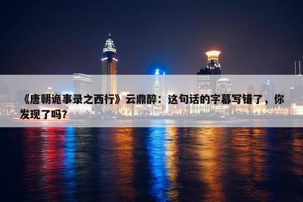 《唐朝诡事录之西行》云鼎醉：这句话的字幕写错了，你发现了吗？