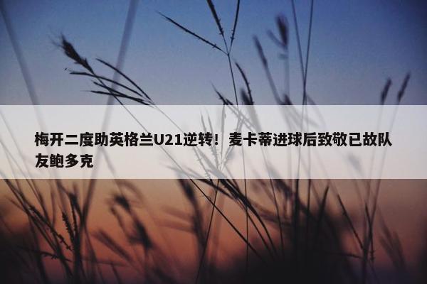 梅开二度助英格兰U21逆转！麦卡蒂进球后致敬已故队友鲍多克