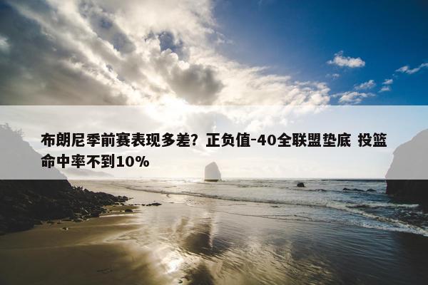 布朗尼季前赛表现多差？正负值-40全联盟垫底 投篮命中率不到10%