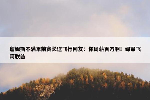 詹姆斯不满季前赛长途飞行网友：你周薪百万啊！绿军飞阿联酋