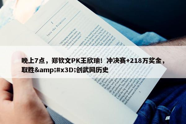 晚上7点，郑钦文PK王欣瑜！冲决赛+218万奖金，取胜&#x3D;创武网历史