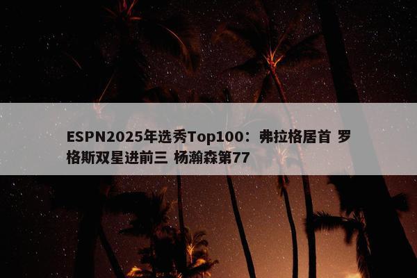 ESPN2025年选秀Top100：弗拉格居首 罗格斯双星进前三 杨瀚森第77