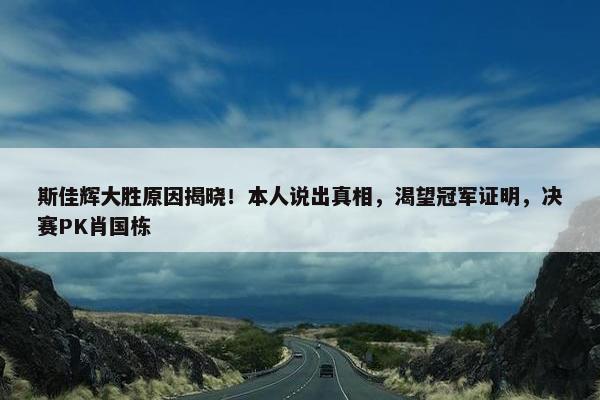 斯佳辉大胜原因揭晓！本人说出真相，渴望冠军证明，决赛PK肖国栋