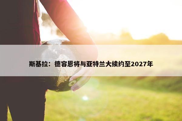 斯基拉：德容恩将与亚特兰大续约至2027年