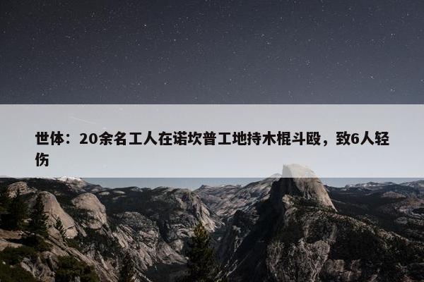 世体：20余名工人在诺坎普工地持木棍斗殴，致6人轻伤