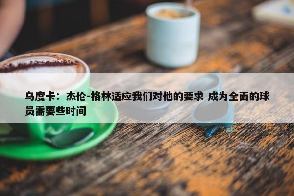 乌度卡：杰伦-格林适应我们对他的要求 成为全面的球员需要些时间