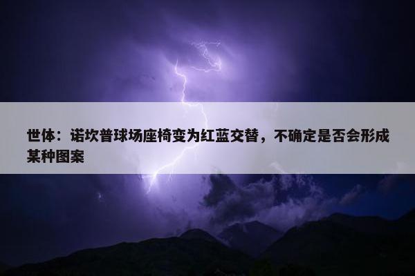 世体：诺坎普球场座椅变为红蓝交替，不确定是否会形成某种图案