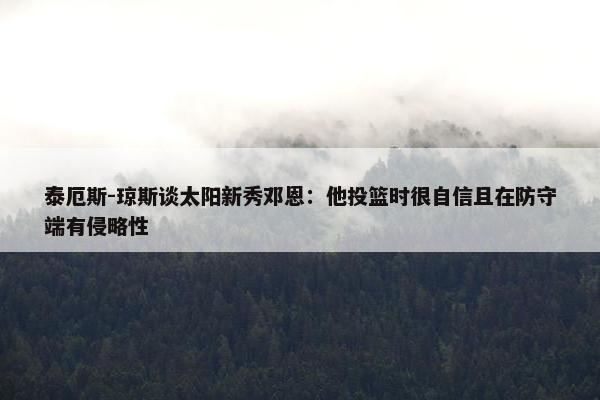 泰厄斯-琼斯谈太阳新秀邓恩：他投篮时很自信且在防守端有侵略性