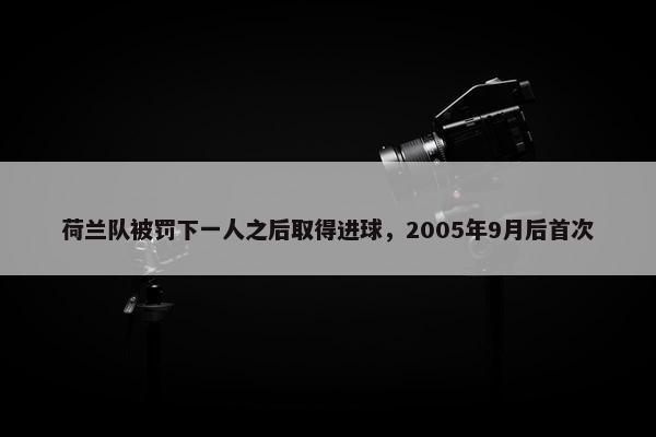 荷兰队被罚下一人之后取得进球，2005年9月后首次