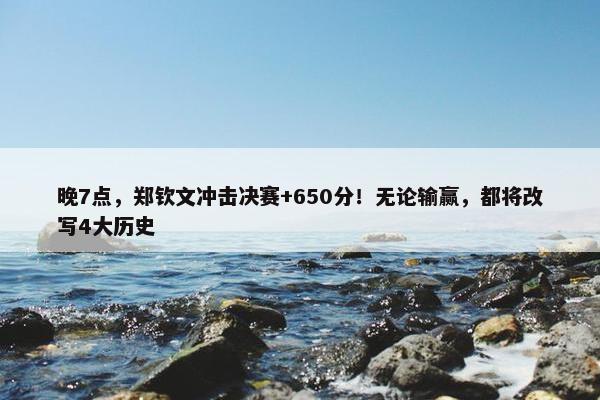 晚7点，郑钦文冲击决赛+650分！无论输赢，都将改写4大历史