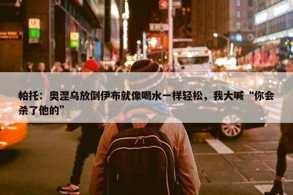 帕托：奥涅乌放倒伊布就像喝水一样轻松，我大喊“你会杀了他的”