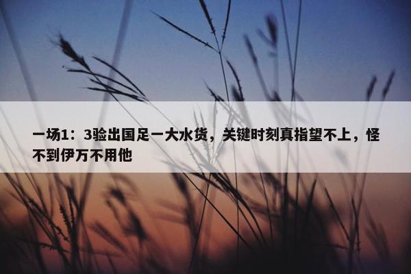 一场1：3验出国足一大水货，关键时刻真指望不上，怪不到伊万不用他