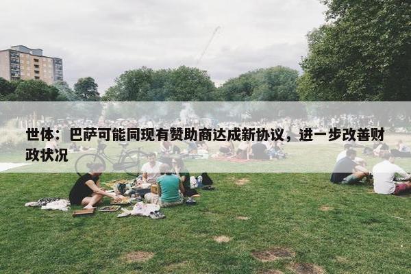 世体：巴萨可能同现有赞助商达成新协议，进一步改善财政状况