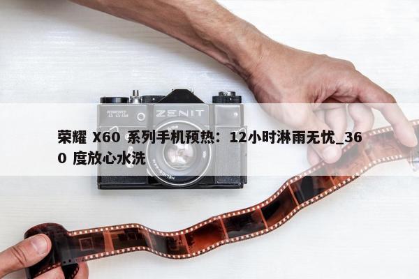 荣耀 X60 系列手机预热：12小时淋雨无忧_360 度放心水洗