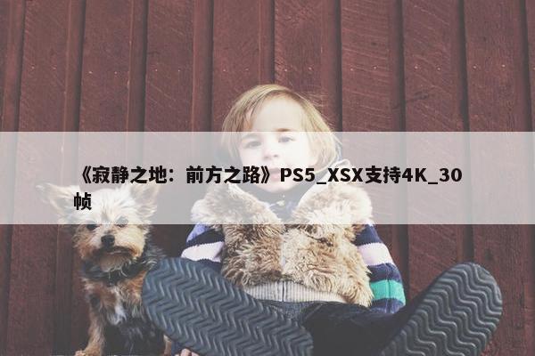 《寂静之地：前方之路》PS5_XSX支持4K_30帧