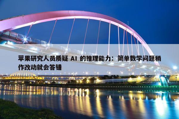 苹果研究人员质疑 AI 的推理能力：简单数学问题稍作改动就会答错