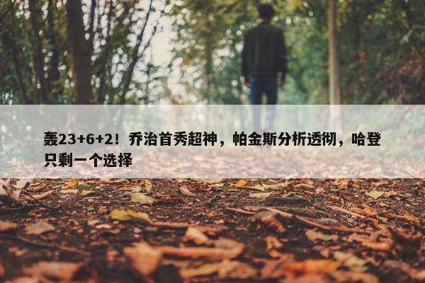 轰23+6+2！乔治首秀超神，帕金斯分析透彻，哈登只剩一个选择