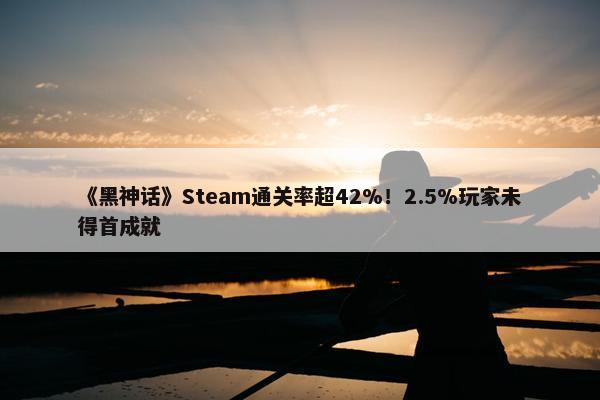 《黑神话》Steam通关率超42%！2.5%玩家未得首成就