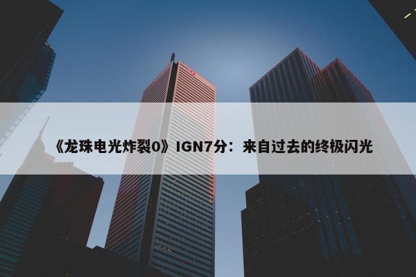 《龙珠电光炸裂0》IGN7分：来自过去的终极闪光