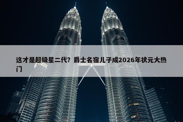 这才是超级星二代？爵士名宿儿子成2026年状元大热门