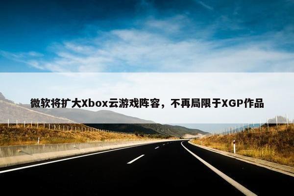 微软将扩大Xbox云游戏阵容，不再局限于XGP作品